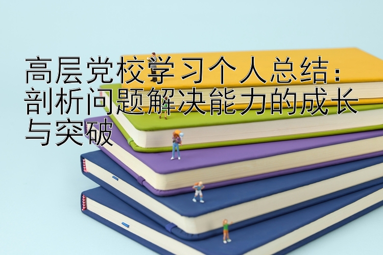 高层党校学习个人总结：剖析问题解决能力的成长与突破