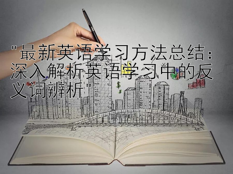 最新英语学习方法总结：深入解析英语学习中的反义词辨析