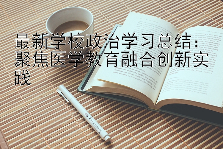 最新学校政治学习总结：聚焦医学教育融合创新实践