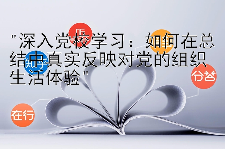 深入党校学习：如何在总结中真实反映对党的组织生活体验