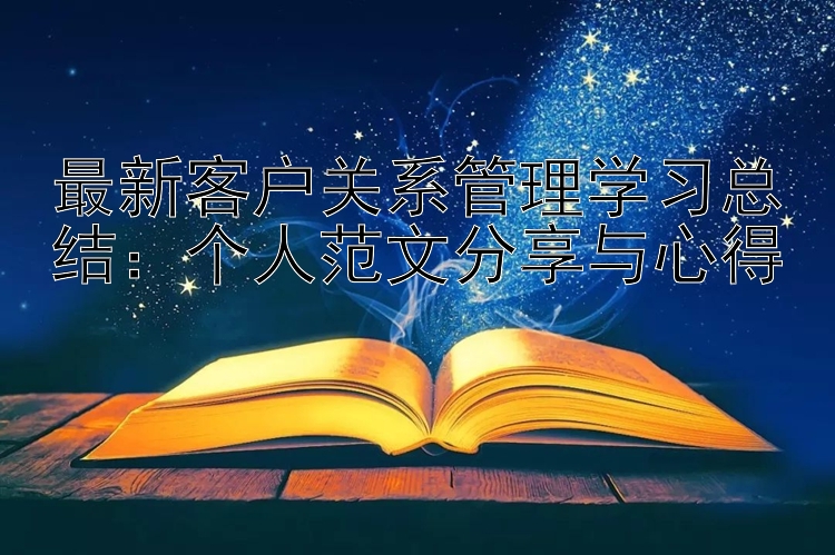 最新客户关系管理学习总结：个人范文分享与心得