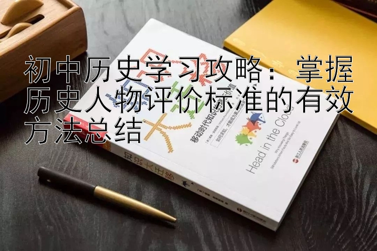 初中历史学习攻略：掌握历史人物评价标准的有效方法总结