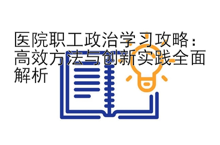 医院职工政治学习攻略：高效方法与创新实践全面解析