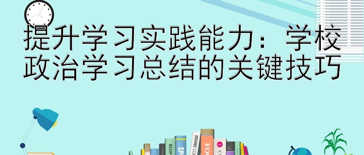 提升学习实践能力：学校政治学习总结的关键技巧