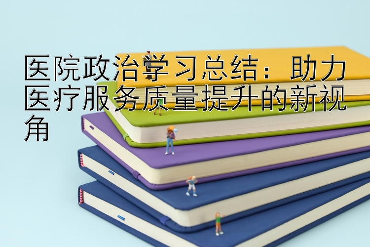 医院政治学习总结：助力医疗服务质量提升的新视角