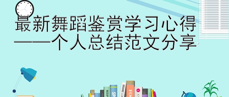 最新舞蹈鉴赏学习心得  ——个人总结范文分享