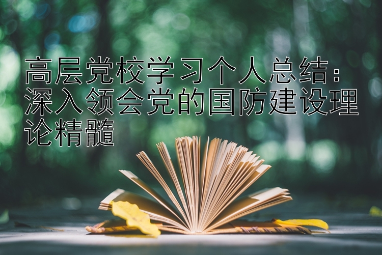 高层党校学习个人总结：深入领会党的国防建设理论精髓