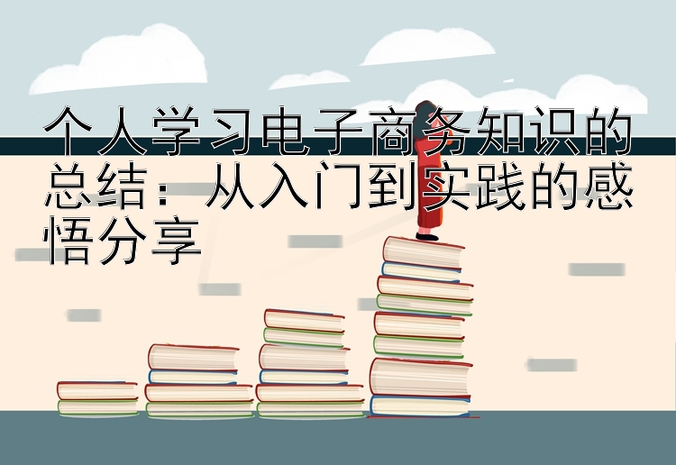 个人学习电子商务知识的总结：从入门到实践的感悟分享