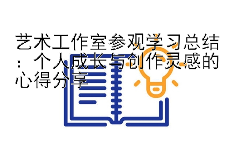 艺术工作室参观学习总结：个人成长与创作灵感的心得分享