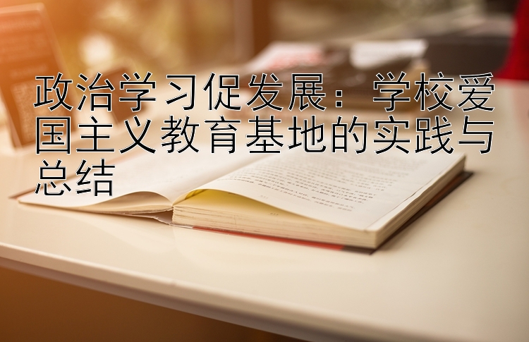 政治学习促发展：学校爱国主义教育基地的实践与总结