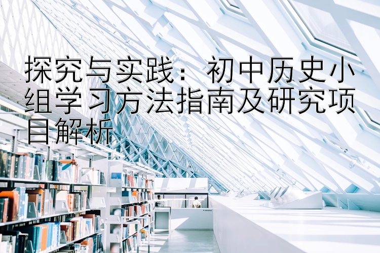 探究与实践：初中历史小组学习方法指南及研究项目解析