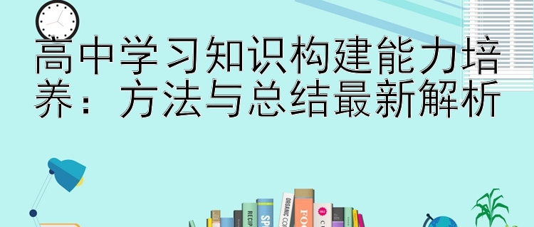 高中学习知识构建能力培养：方法与总结最新解析