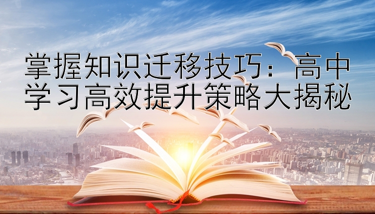 掌握知识迁移技巧：高中学习高效提升策略大揭秘