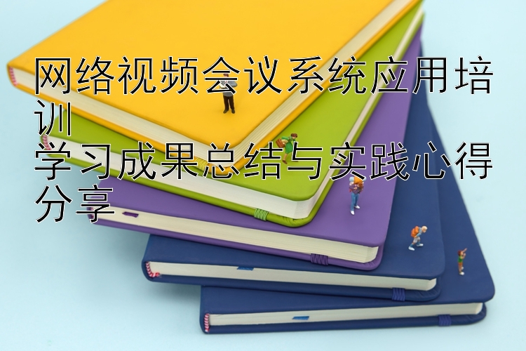 网络视频会议系统应用培训  学习成果总结与实践心得分享