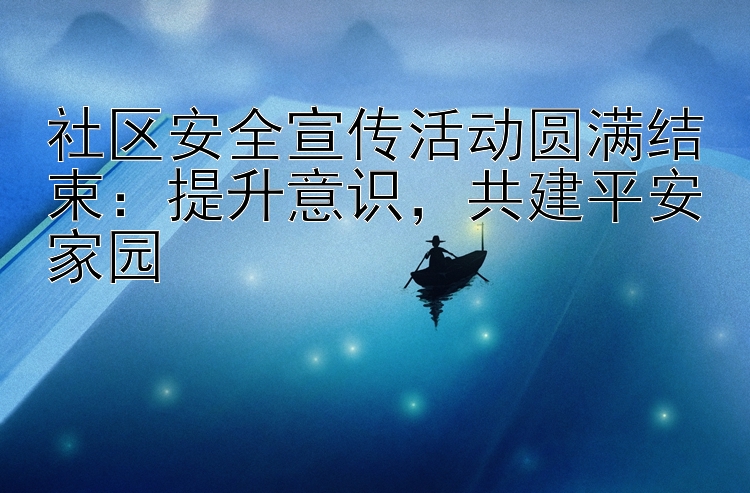 社区安全宣传活动圆满结束：提升意识，共建平安家园