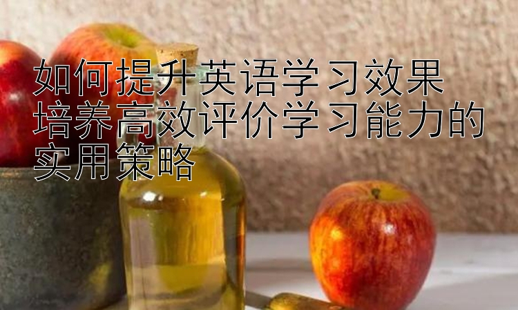 如何提升英语学习效果  培养高效评价学习能力的实用策略