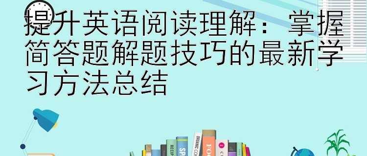 提升英语阅读理解：掌握简答题解题技巧的最新学习方法总结