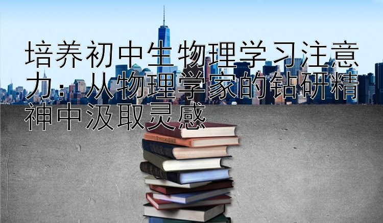 培养初中生物理学习注意力：从物理学家的钻研精神中汲取灵感