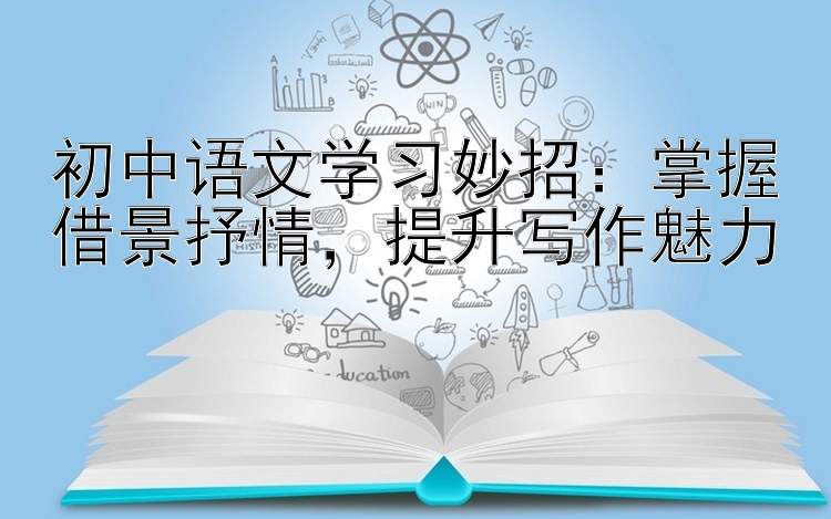 初中语文学习妙招：掌握借景抒情  提升写作魅力