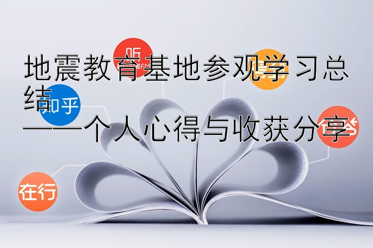 地震教育基地参观学习总结  ——个人心得与收获分享