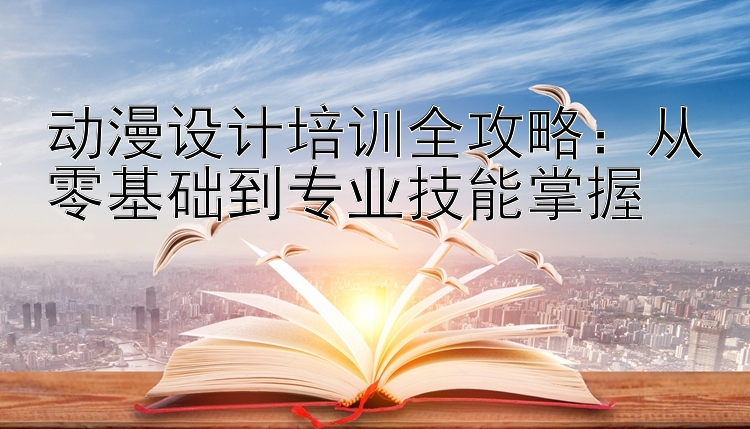 动漫设计培训全攻略：从零基础到专业技能掌握