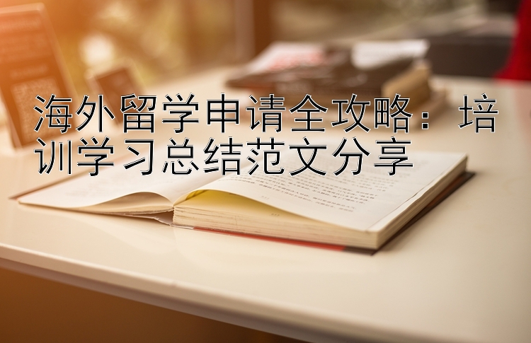 海外留学申请全攻略：培训学习总结范文分享