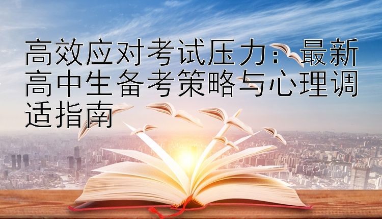 高效应对考试压力：最新高中生备考策略与心理调适指南