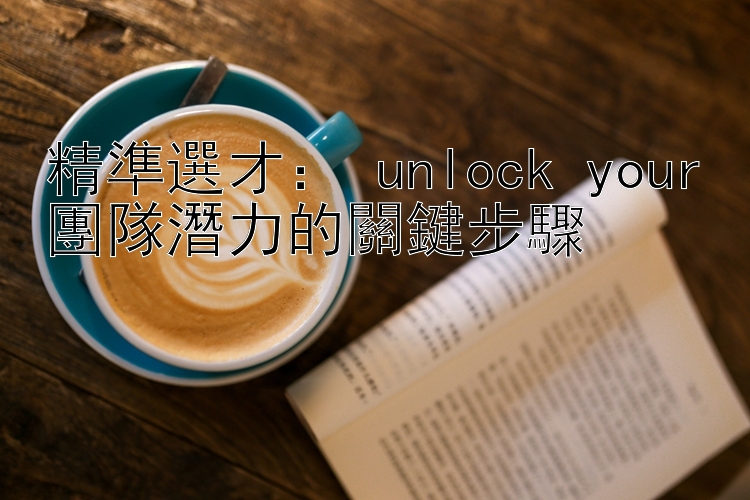 精準選才： unlock your團隊潛力的關鍵步驟