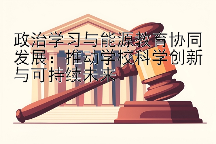 政治学习与能源教育协同发展：推动学校科学创新与可持续未来