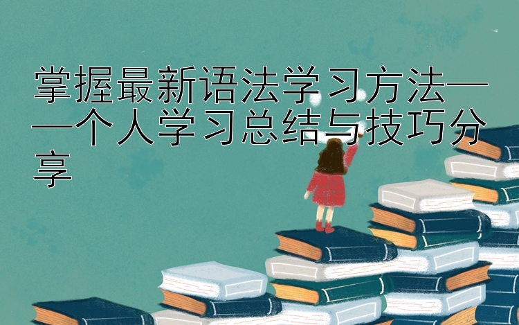 掌握最新语法学习方法——个人学习总结与技巧分享