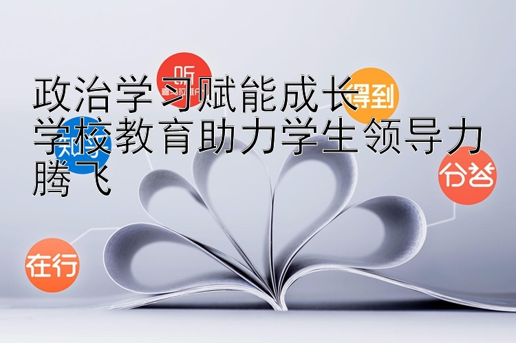 政治学习赋能成长  学校教育助力学生领导力腾飞