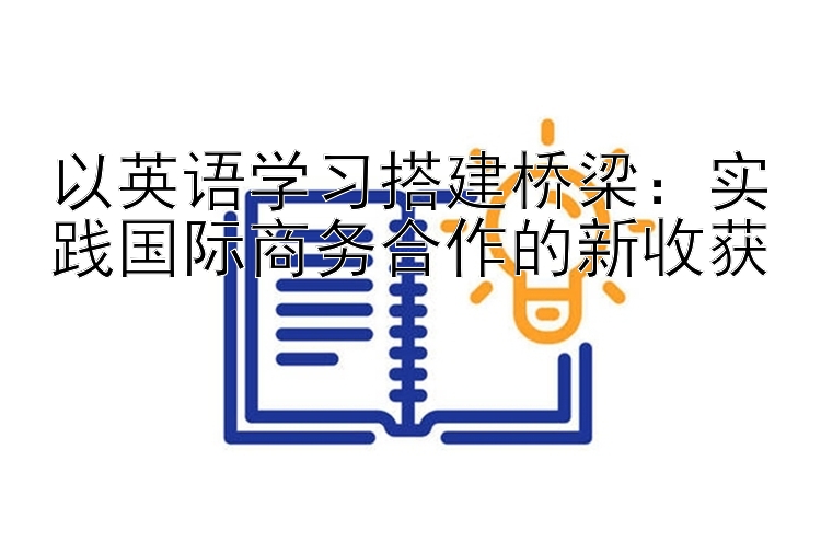 以英语学习搭建桥梁：实践国际商务合作的新收获