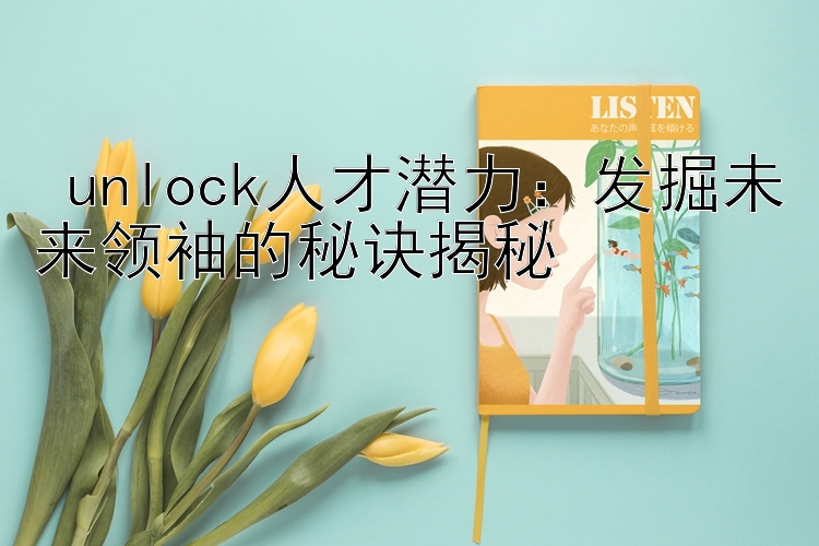  unlock人才潜力：发掘未来领袖的秘诀揭秘