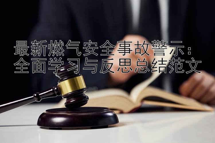 最新燃气安全事故警示：全面学习与反思总结范文