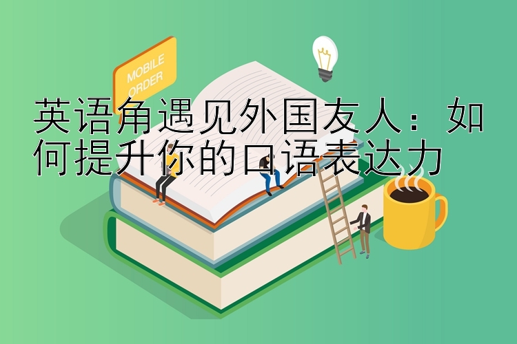 英语角遇见外国友人：如何提升你的口语表达力