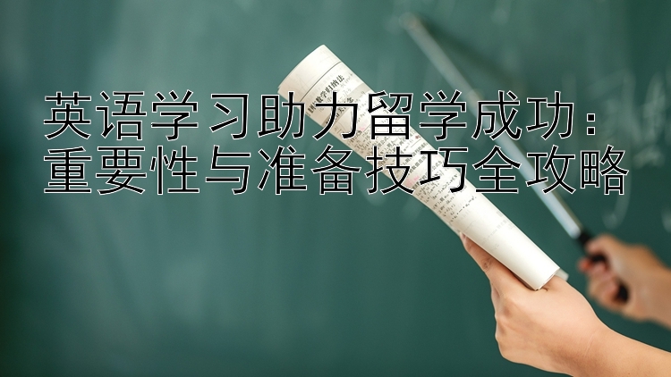 英语学习助力留学成功：重要性与准备技巧全攻略