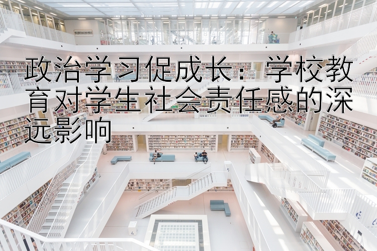 政治学习促成长：学校教育对学生社会责任感的深远影响