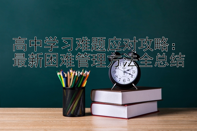 高中学习难题应对攻略：最新困难管理方法全总结