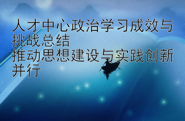 人才中心政治学习成效与挑战总结  推动思想建设与实践创新并行