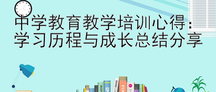 中学教育教学培训心得：学习历程与成长总结分享