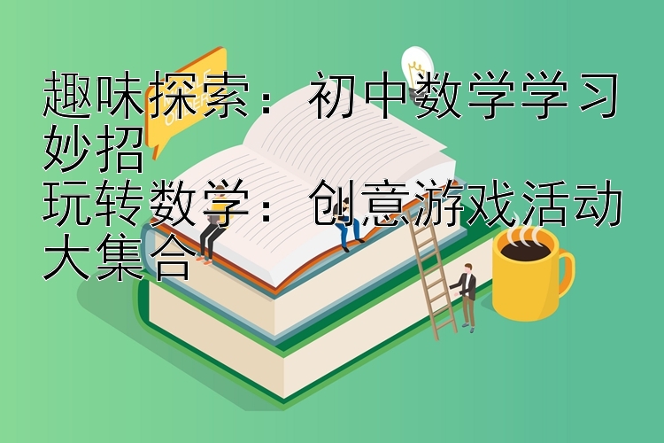 趣味探索：初中数学学习妙招  玩转数学：创意游戏活动大集合