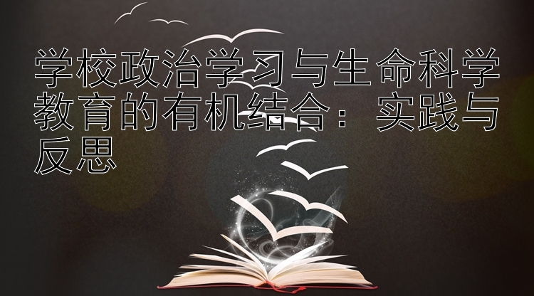 学校政治学习与生命科学教育的有机结合：实践与反思