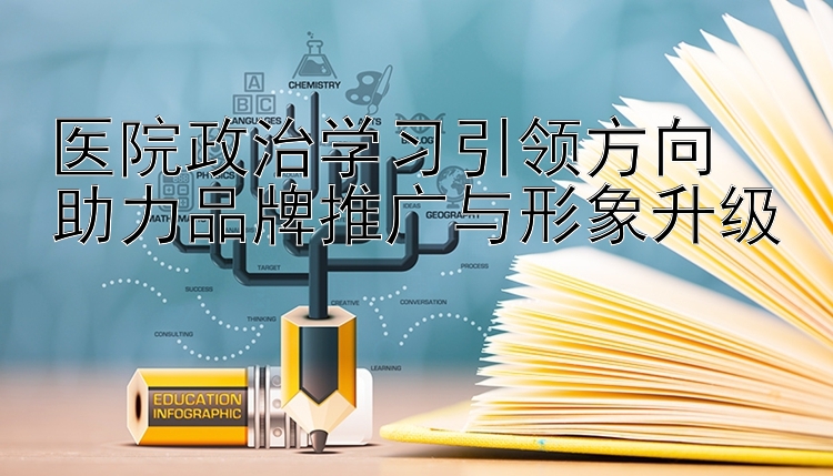 医院政治学习引领方向  助力品牌推广与形象升级