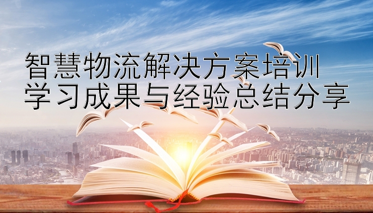 智慧物流解决方案培训  学习成果与经验总结分享