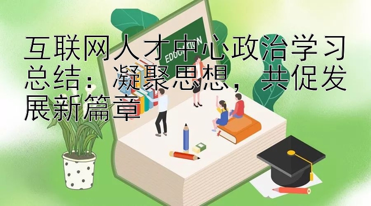 互联网人才中心政治学习总结：凝聚思想  共促发展新篇章