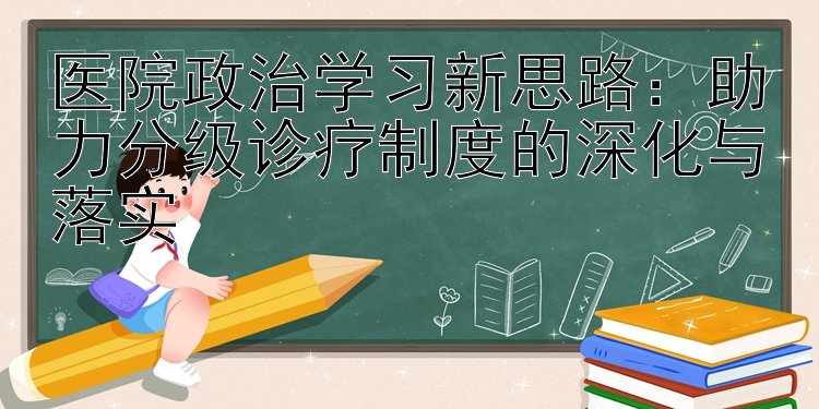 医院政治学习新思路：助力分级诊疗制度的深化与落实