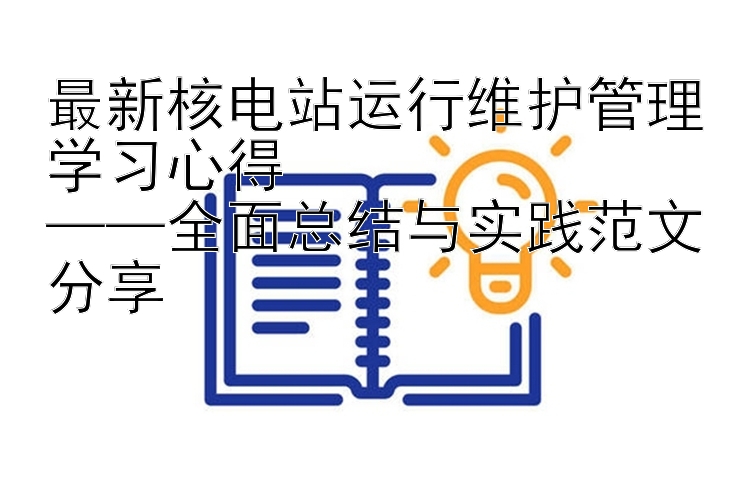 最新核电站运行维护管理学习心得  ——全面总结与实践范文分享