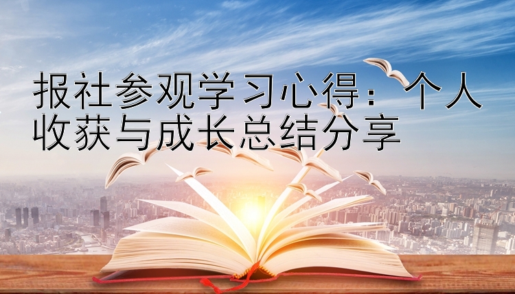 报社参观学习心得：个人收获与成长总结分享