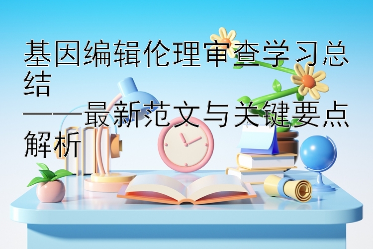 基因编辑伦理审查学习总结  ——最新范文与关键要点解析