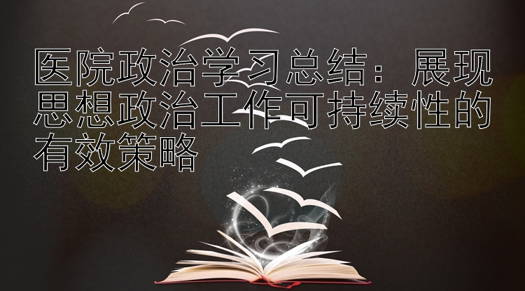 医院政治学习总结：展现思想政治工作可持续性的有效策略